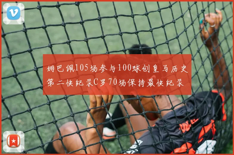 姆巴佩105场参与100球创皇马历史第二快纪录C罗70场保持最快纪录